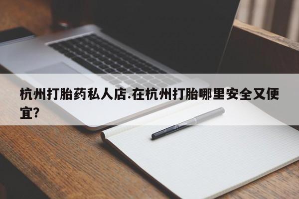 堕胎药微信杭州打胎药私人店.在杭州打胎哪里安全又便宜？