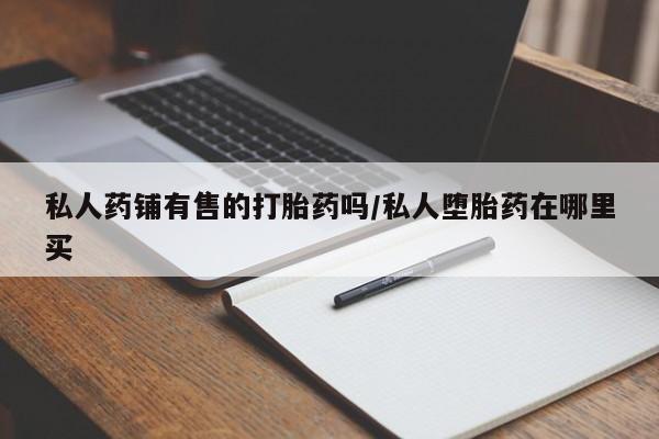堕胎药微信私人药铺有售的打胎药吗/私人堕胎药在哪里买