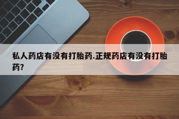 堕胎药微信私人药店有没有打胎药.正规药店有没有打胎药？