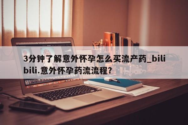 堕胎药微信3分钟了解意外怀孕怎么买流产药_bilibili.意外怀孕药流流程？